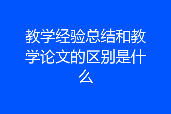教学经验总结和教学论文的区别是什么