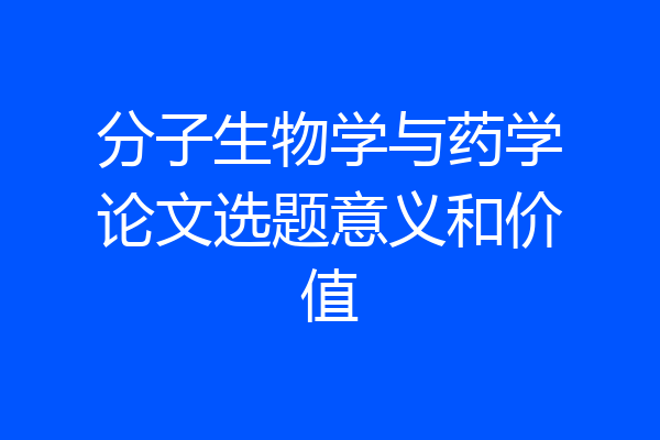 分子生物学与药学论文选题意义和价值