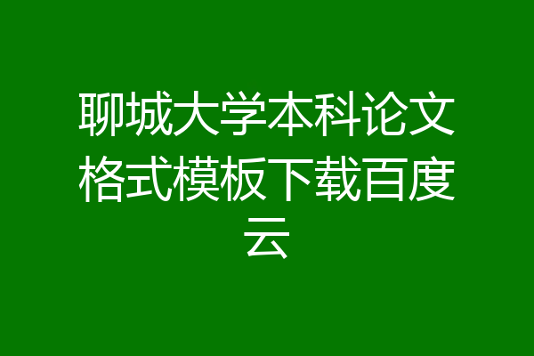 聊城大学本科论文格式模板下载百度云
