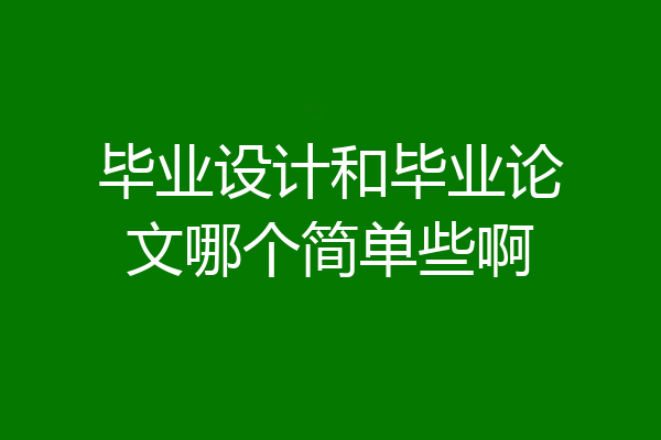 毕业设计和毕业论文哪个简单些啊