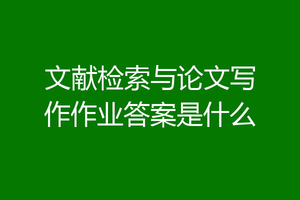 文献检索与论文写作作业答案是什么