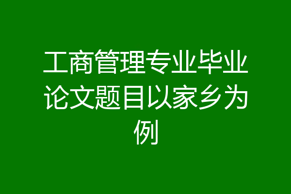 工商管理专业毕业论文题目以家乡为例