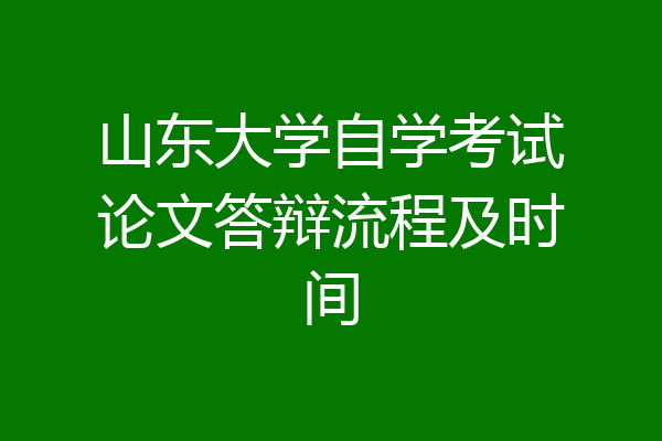 山东大学自学考试论文答辩流程及时间