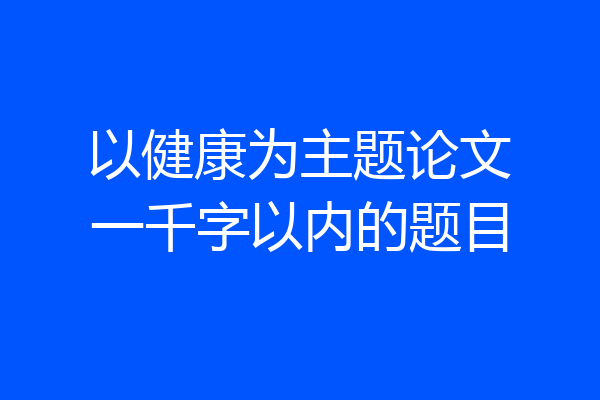 以健康为主题论文一千字以内的题目