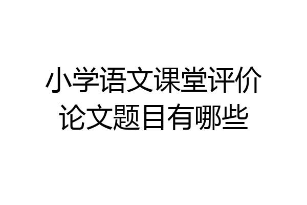 小学语文课堂评价论文题目有哪些