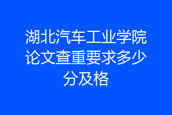 湖北汽车工业学院论文查重要求多少分及格
