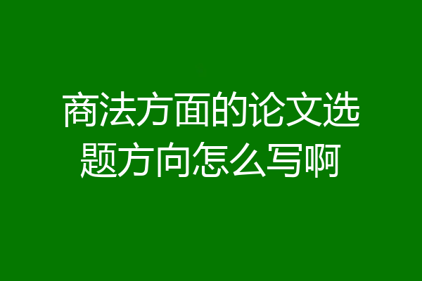 商法方面的论文选题方向怎么写啊