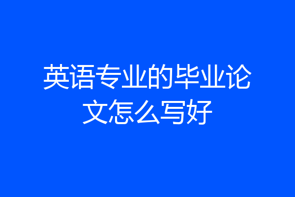 英语专业的毕业论文怎么写好