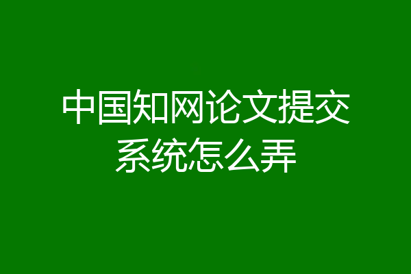中国知网论文提交系统怎么弄