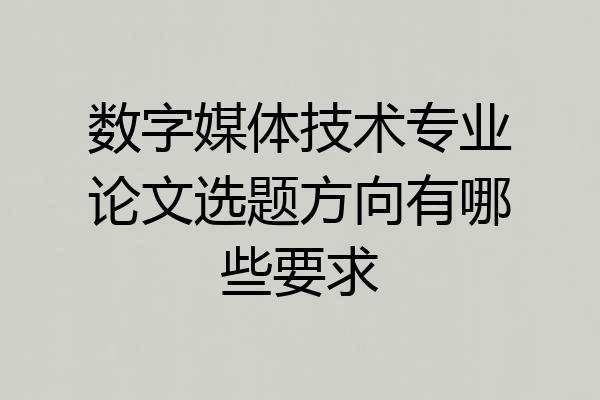 数字媒体技术专业论文选题方向有哪些要求