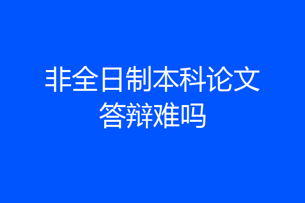 非全日制本科论文答辩难吗