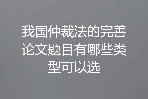 我国仲裁法的完善论文题目有哪些类型可以选