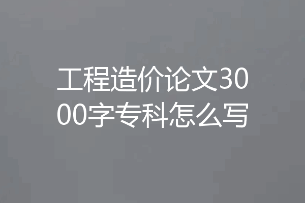 工程造价论文3000字专科怎么写