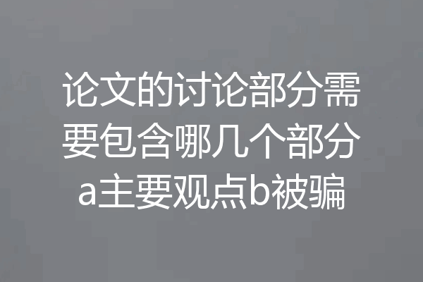 论文的讨论部分需要包含哪几个部分a主要观点b被骗