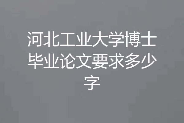 河北工业大学博士毕业论文要求多少字