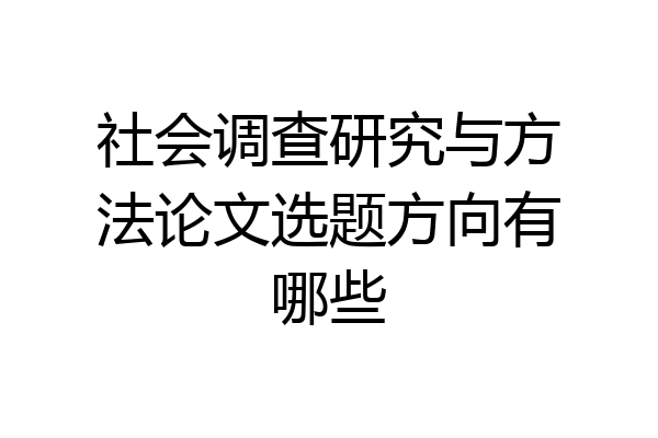 社会调查研究与方法论文选题方向有哪些