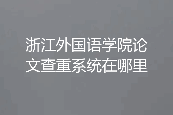 浙江外国语学院论文查重系统在哪里