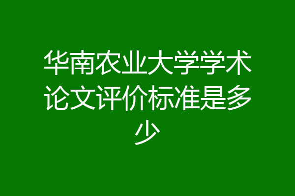 华南农业大学学术论文评价标准是多少