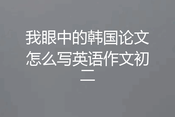 我眼中的韩国论文怎么写英语作文初二
