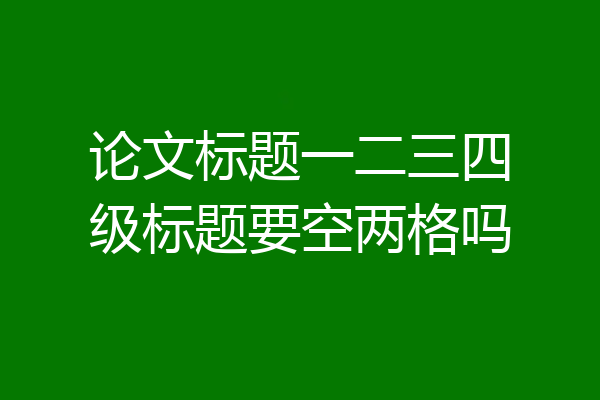 论文标题一二三四级标题要空两格吗