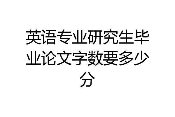 英语专业研究生毕业论文字数要多少分