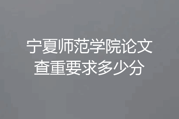 宁夏师范学院论文查重要求多少分
