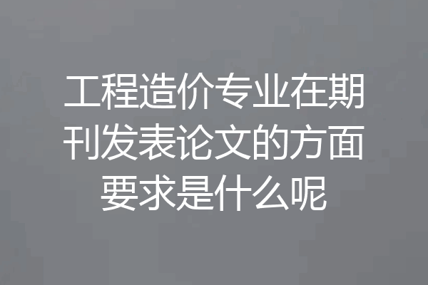 工程造价专业在期刊发表论文的方面要求是什么呢