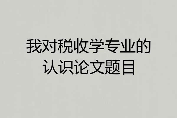 我对税收学专业的认识论文题目