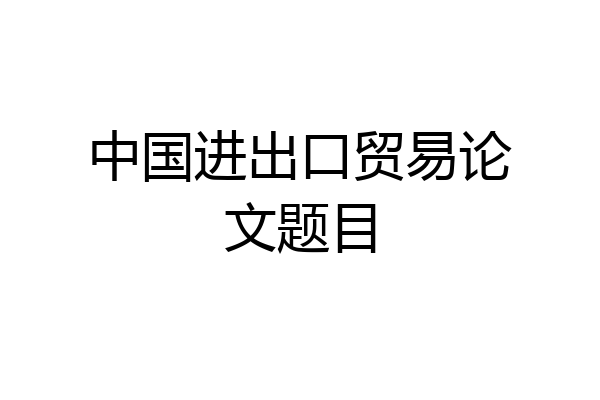中国进出口贸易论文题目