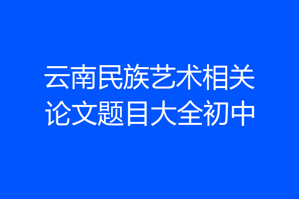 云南民族艺术相关论文题目大全初中