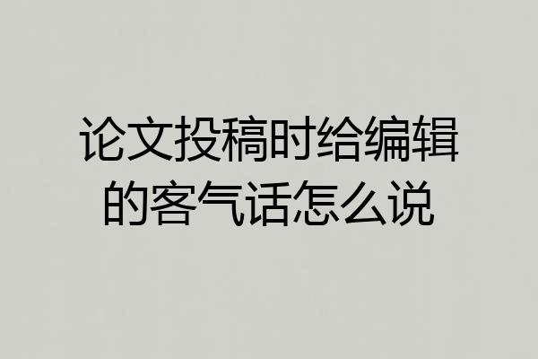 论文投稿时给编辑的客气话怎么说