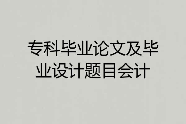 专科毕业论文及毕业设计题目会计