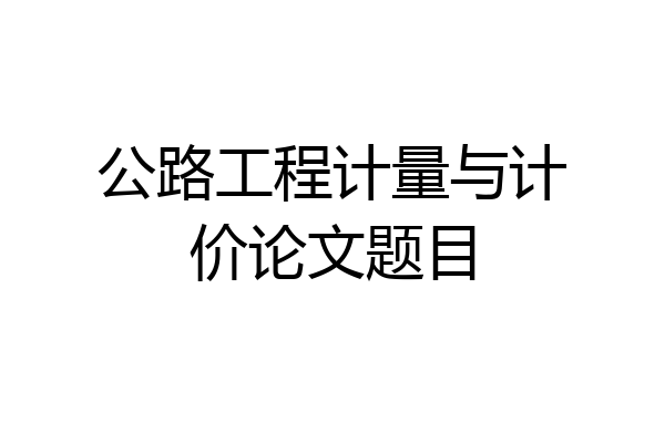公路工程计量与计价论文题目