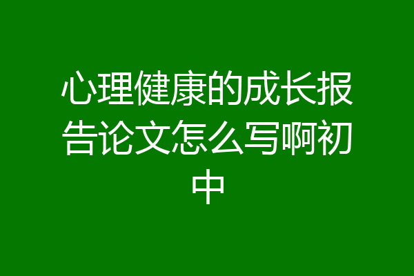 心理健康的成长报告论文怎么写啊初中