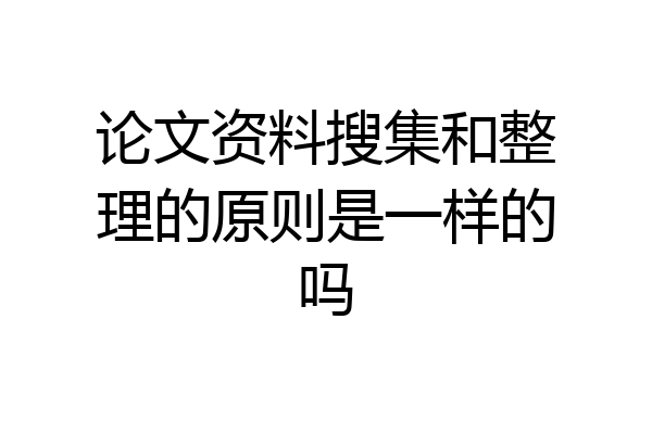 论文资料搜集和整理的原则是一样的吗