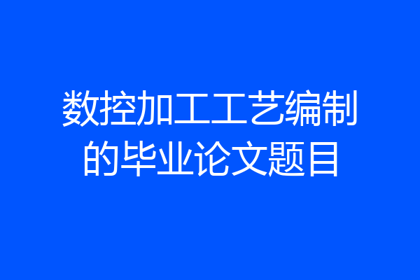 数控加工工艺编制的毕业论文题目