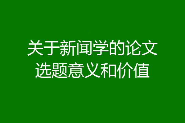 关于新闻学的论文选题意义和价值