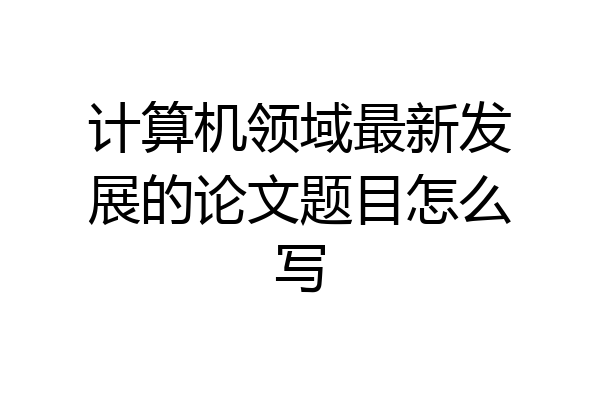 计算机领域最新发展的论文题目怎么写