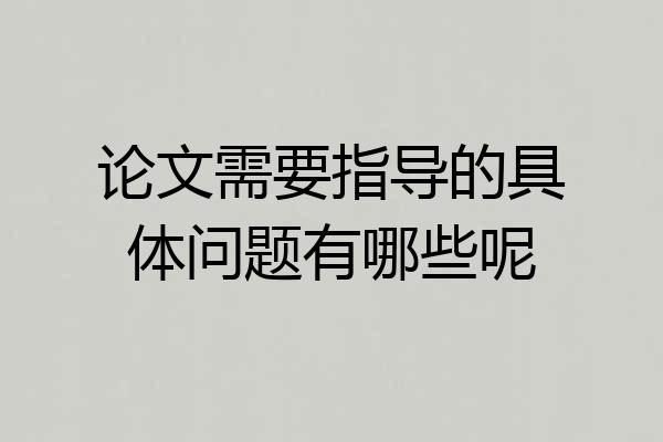 论文需要指导的具体问题有哪些呢