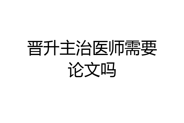 晋升主治医师需要论文吗
