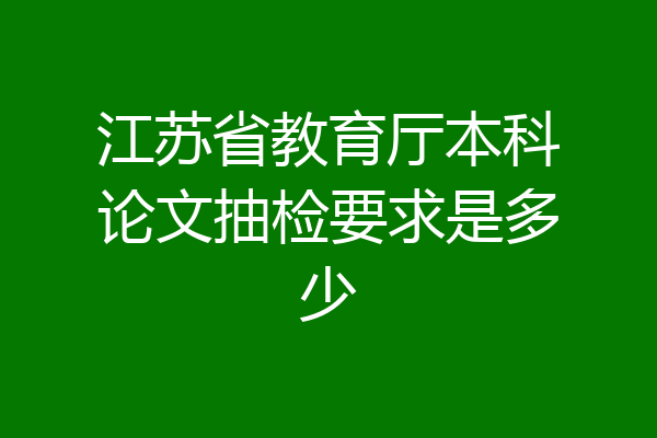 江苏省教育厅本科论文抽检要求是多少
