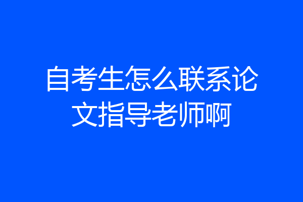 自考生怎么联系论文指导老师啊