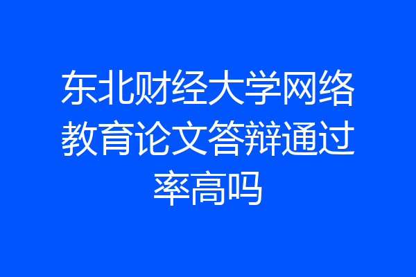 东北财经大学网络教育论文答辩通过率高吗
