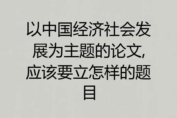 以中国经济社会发展为主题的论文,应该要立怎样的题目