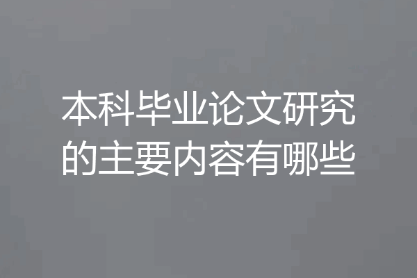 本科毕业论文研究的主要内容有哪些