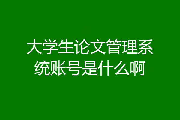 大学生论文管理系统账号是什么啊
