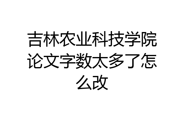 吉林农业科技学院论文字数太多了怎么改