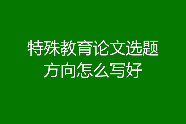 特殊教育论文选题方向怎么写好