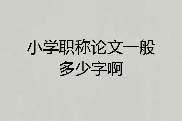 小学职称论文一般多少字啊