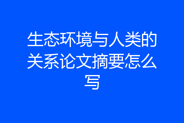 生态环境与人类的关系论文摘要怎么写